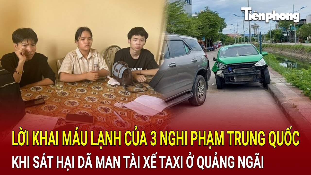 Rùng mình lời khai máu lạnh của 3 nghi phạm Trung Quốc khi sát hại dã man tài xế taxi ở Quảng Ngãi