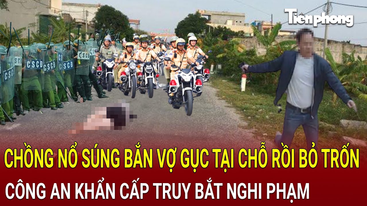 Bản tin sáng 17/8: Chồng nổ súng bắn vợ gục tại chỗ rồi bỏ trốn lên rừng, hiện trường kinh hoàng