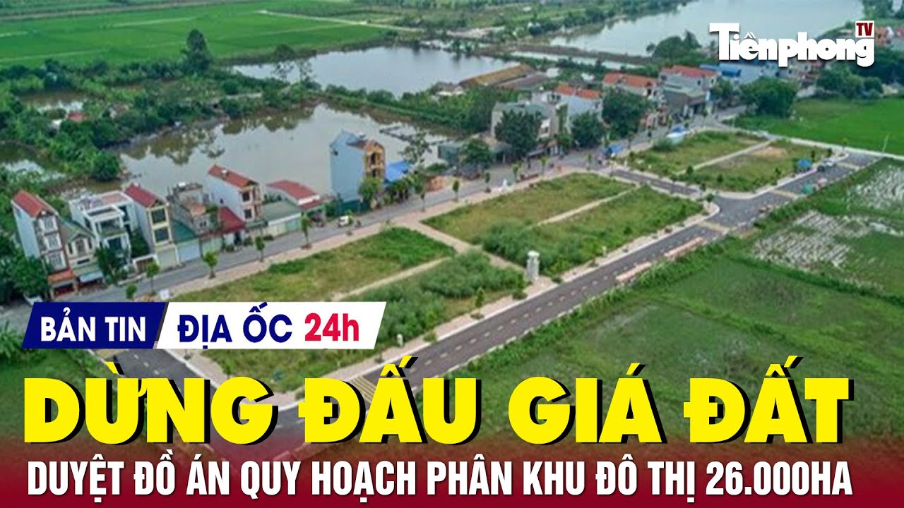 Địa ốc 24H: Huyện vùng ven lại dừng đấu giá đất; duyệt đồ án quy hoạch phân khu đô thị 26.000ha | TP