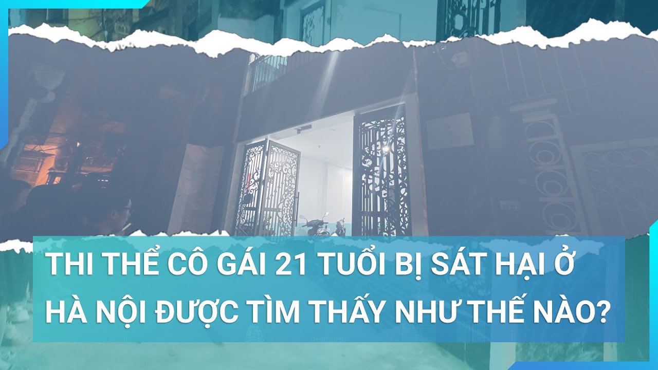 Nhân chứng kể lại quá trình phát hiện thi thể của cô gái 21 tuổi bị sát hại ở Hà Nội | Cuộc sống 24h