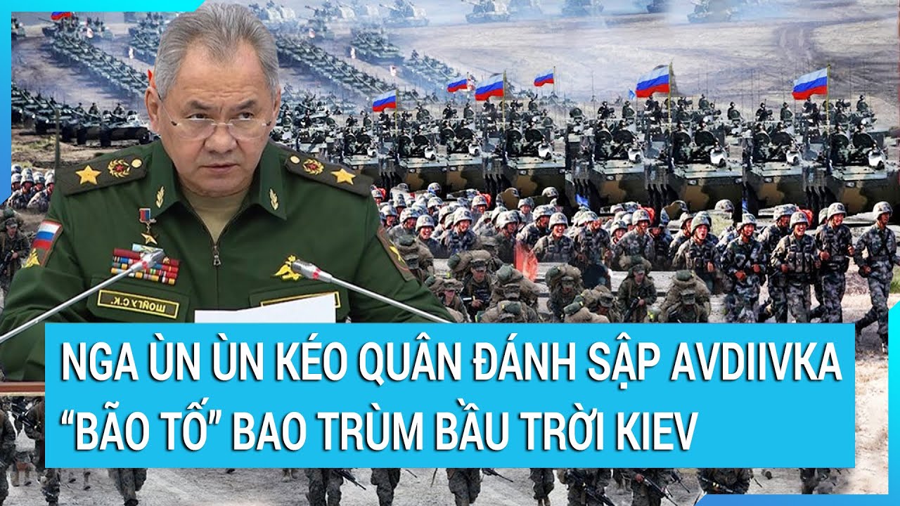 Toàn cảnh thế giới 7/2: Nga ùn ùn kéo quân đánh sập Avdiivka, “bão tố’ bao trùm bầu trời Kiev