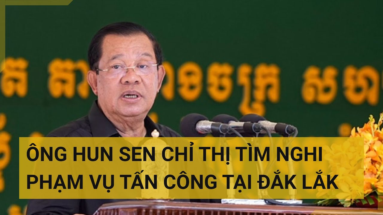 Thủ tướng Campuchia Hun Sen chỉ thị tìm nghi phạm vụ tấn công tại Đắk Lắk | Tin mới