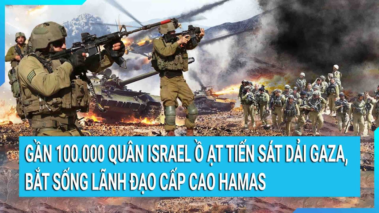 Gần 100.000 quân Israel ồ ạt tiến sát dải Gaza, bắt sống lãnh đạo cấp cao Hamas | Tin mới