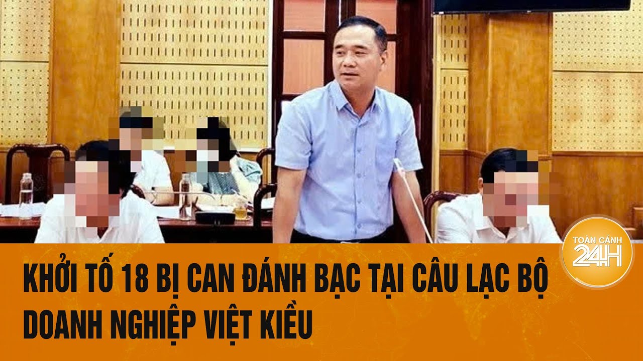 Khởi tố 18 bị can đánh bạc tại Câu lạc bộ Doanh nghiệp Việt kiều | Toàn cảnh 24h