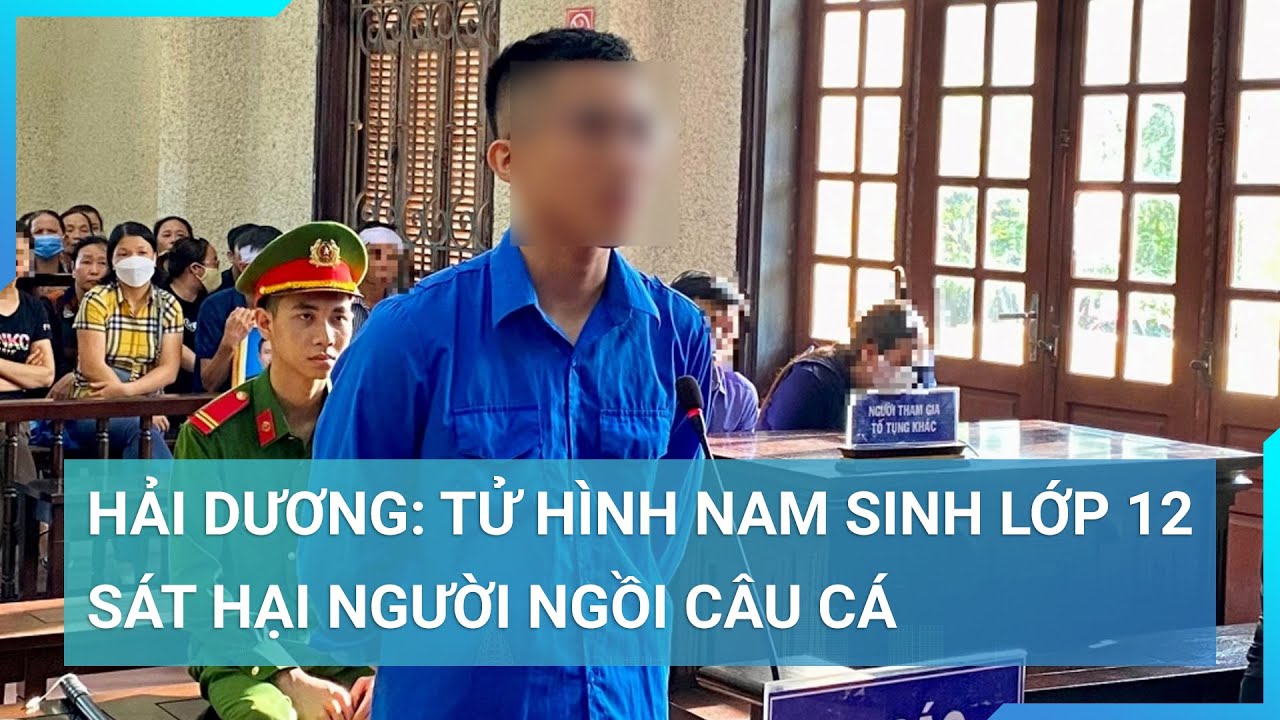 Hải Dương: Tử hình nam sinh lớp 12 sát hại người ngồi câu cá | Cuộc sống 24h