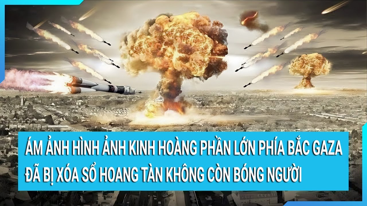 Ám ảnh hình ảnh kinh hoàng phần lớn phía Bắc Gaza đã bị xóa sổ hoang tàn không còn bóng người