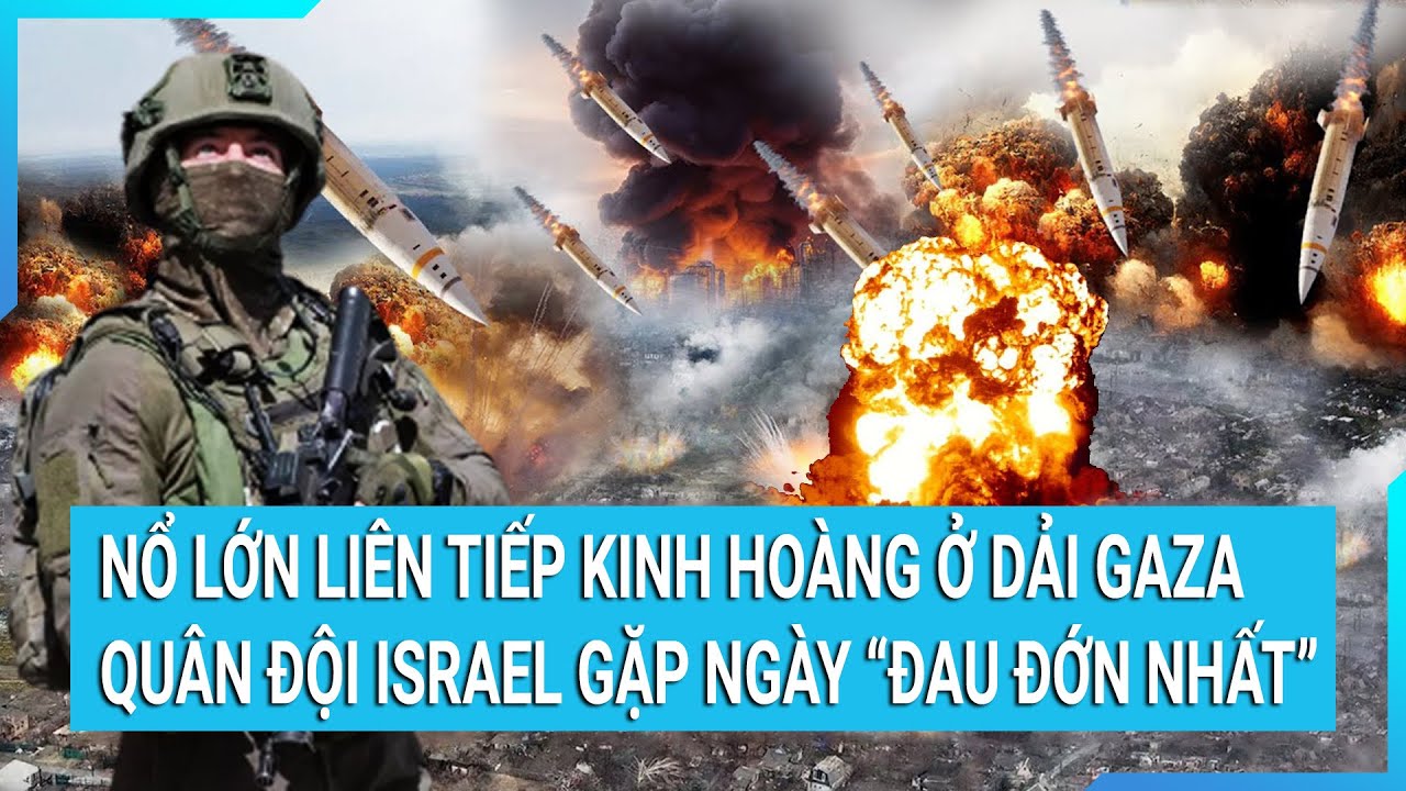 Tin nóng thế giới: Nổ lớn liên tiếp kinh hoàng ở dải Gaza quân đội Israel gặp ngày “đau đớn nhất”