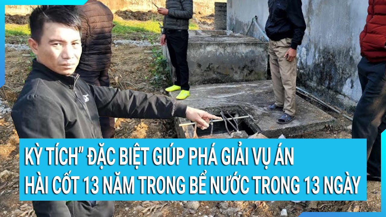 13 ngày phá giải vụ án hài cốt 13 năm trong bể nước : “Kỳ tích” đặc biệt