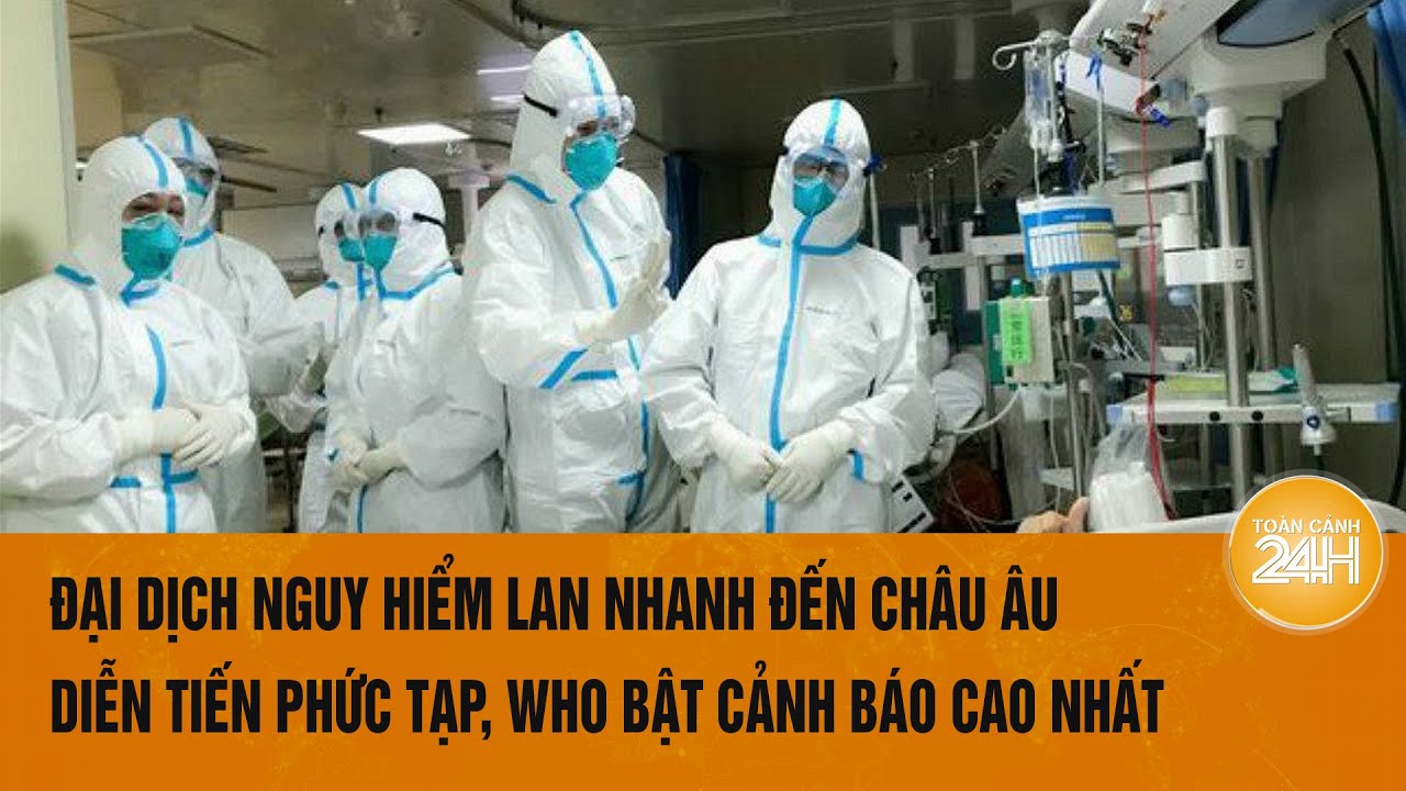 Đại dịch nguy hiểm lan nhanh đến Châu Âu, diễn tiến phức tạp, WHO bật cảnh báo cao nhất