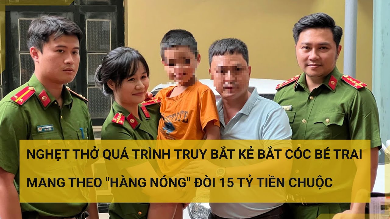 Nghẹt thở quá trình truy bắt kẻ bắt cóc bé trai mang theo "hàng nóng" đòi 15 tỷ tiền chuộc | Tin mới