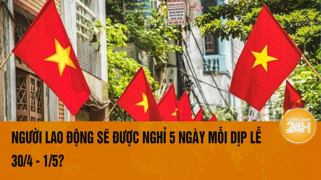 Người lao động sẽ được nghỉ 5 ngày mỗi dịp lễ 30/4 - 1/5? | Toàn cảnh 24h