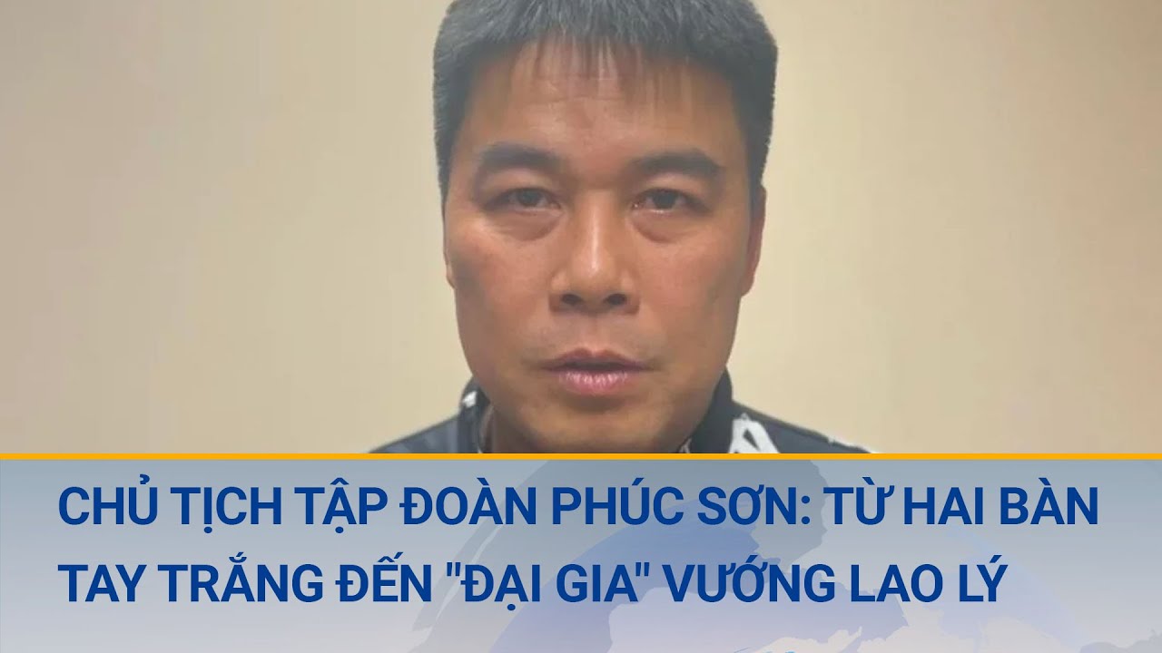 Chủ tịch Tập đoàn Phúc Sơn "Hậu Pháo" bị bắt: Từ cậu bé chăn vịt đến "đại gia" vướng vòng lao lý