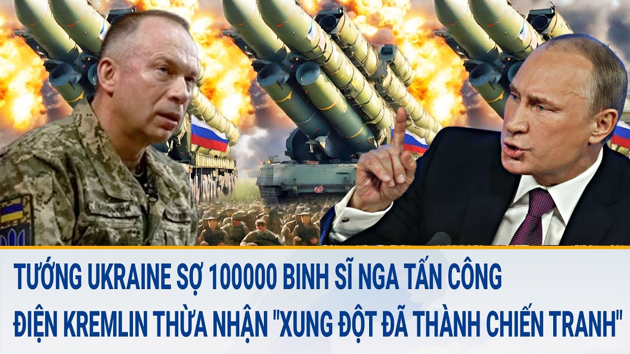 Tướng Ukraine sợ 100000 binh sĩ Nga tấn công; Điện Kremlin thừa nhận "xung đột đã thành chiến tranh"