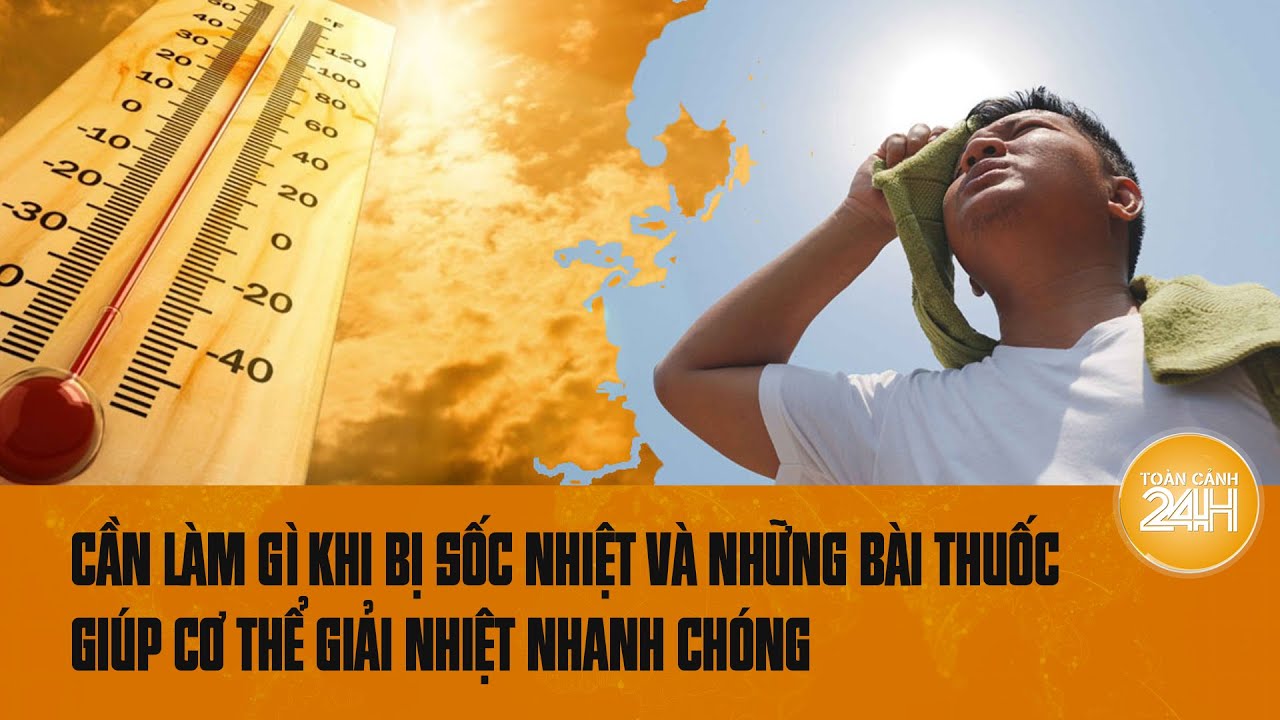 Cần làm gì khi bị sốc nhiệt và những bài thuốc giúp cơ thể giải nhiệt nhanh chóng | Toàn cảnh 24h