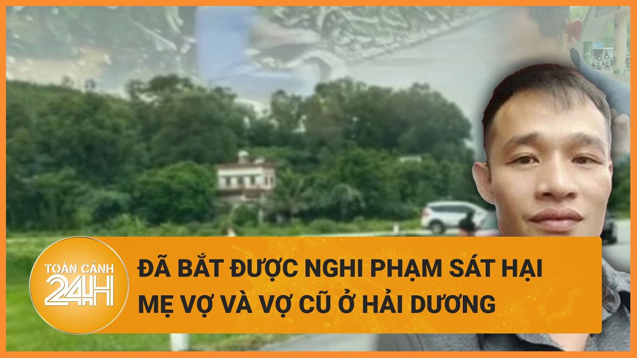 Sau nửa tháng lẩn trốn, nghi phạm sát hại mẹ vợ và vợ cũ sa lưới như thế nào? | Toàn cảnh 24h