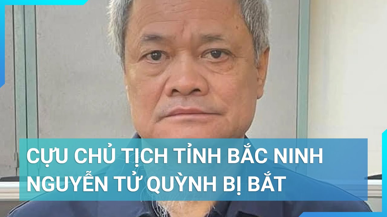 Ông Nguyễn Tử Quỳnh - cựu Chủ tịch tỉnh Bắc Ninh bị bắt | Cuộc sống 24h