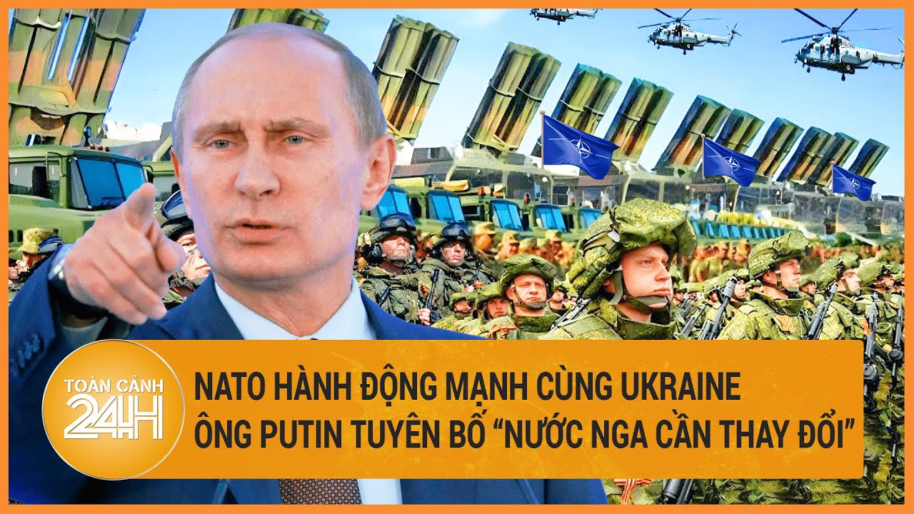 Toàn cảnh thế giới 3/4: NATO hành động mạnh cùng Ukraine; Ông Putin nói “nước Nga cần phải thay đổi”