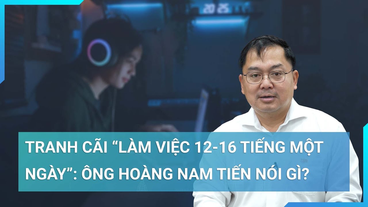 Ông Hoàng Nam Tiến: "Làm việc 12-16 tiếng" có người phản đối nhưng cũng rất nhiều người đồng tình