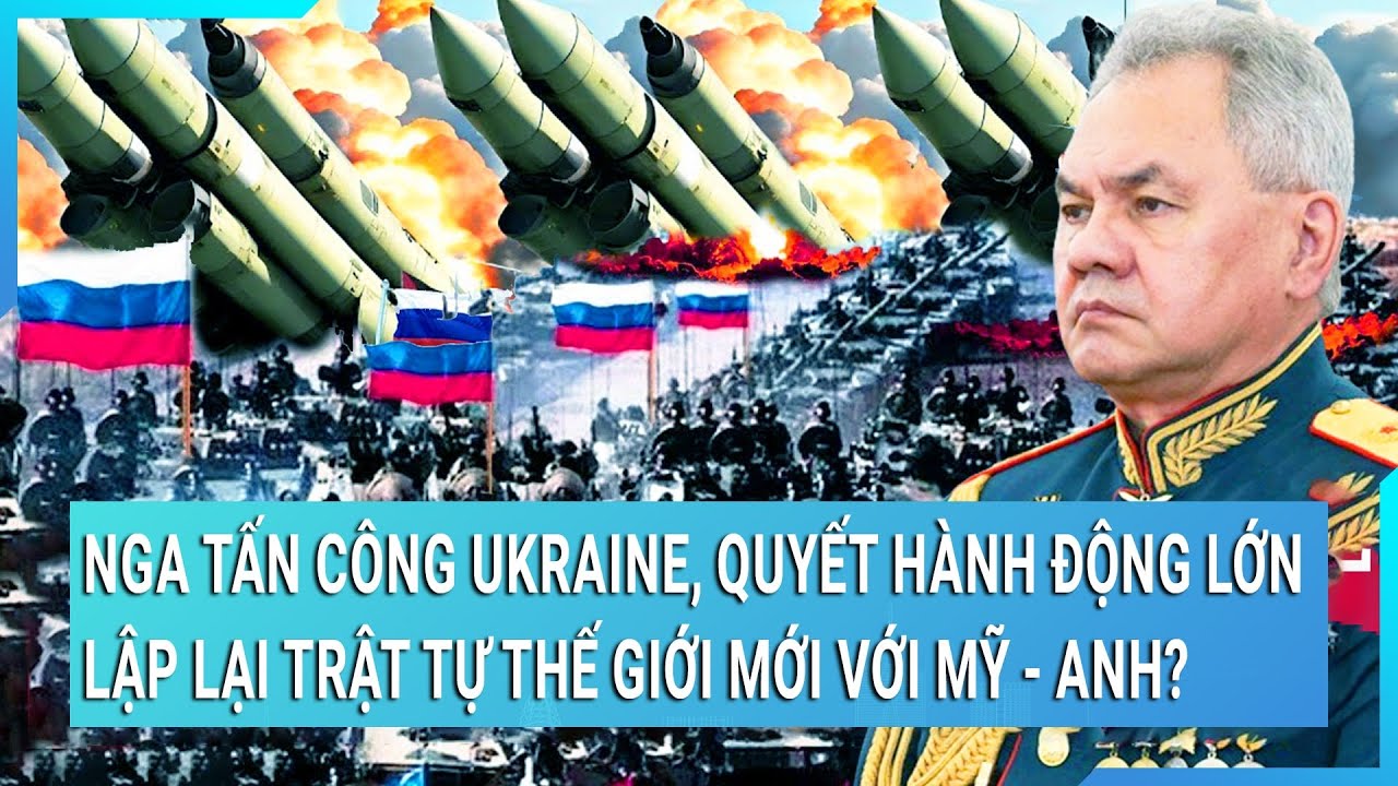 Nga tấn công Ukraine, quyết hành động lớn lập lại trật tự thế giới mới với Mỹ - Anh?