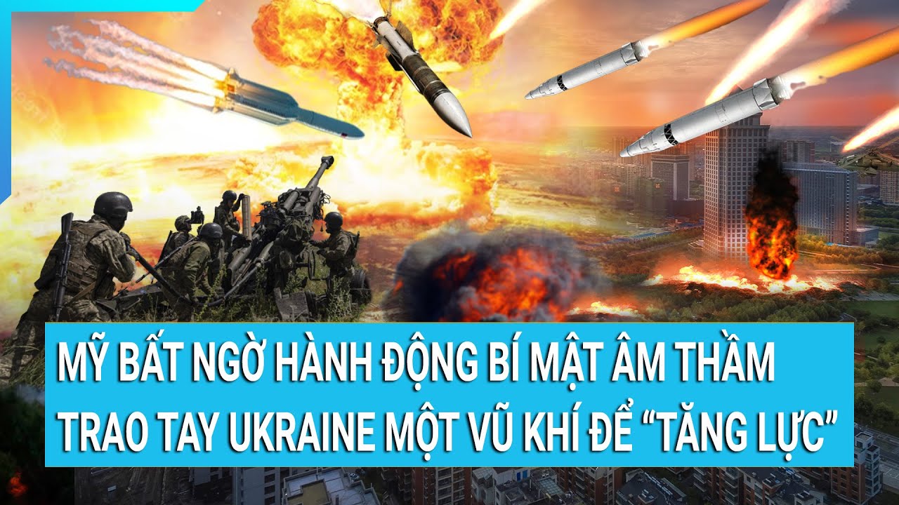 Mỹ bất ngờ hành động bí mật âm thầm trao tay Ukraine một vũ khí để tăng lực | Tin mới