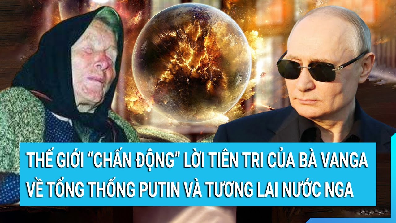 Thế giới “chấn động” lời tiên tri của bà Vanga về tổng thống Putin và tương lai nước Nga