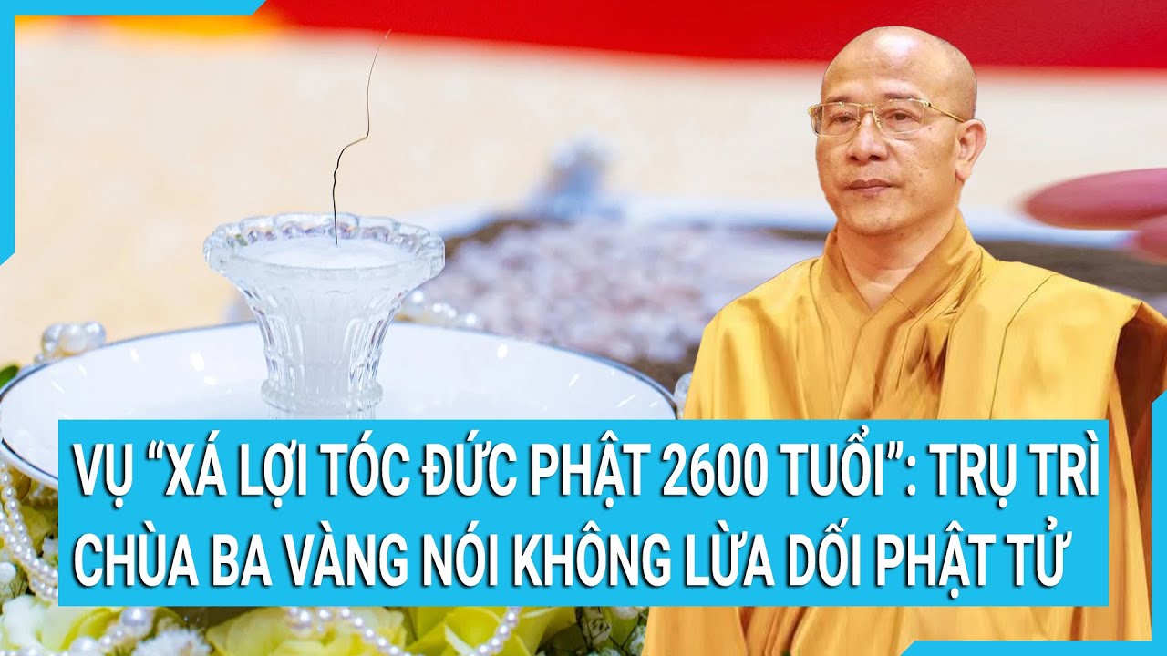 Vụ ‘xá lợi tóc Đức Phật 2600 tuổi’: Trụ trì chùa Ba Vàng nói không lừa dối Phật tử