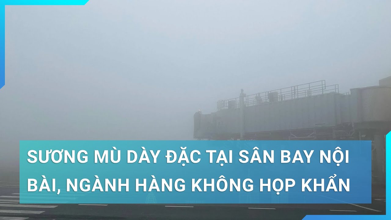 Sương mù dày đặc tại sân bay Nội Bài, lãnh đạo Tổng công ty Quản lý bay Việt Nam họp khẩn