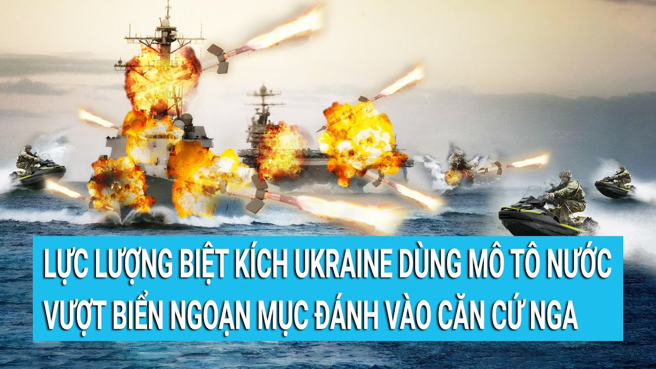 Lực lượng biệt kích Ukraine dùng mô tô nước vượt biển ngoạn mục đánh vào căn cứ Nga | Tin mới