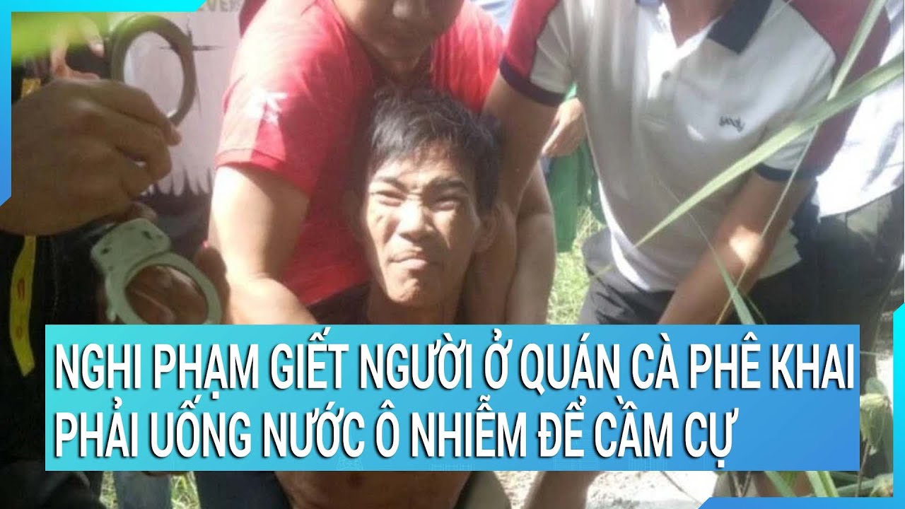 Nghi phạm giết người ở quán cà phê khai: Phải uống nước ô nhiễm để cầm cự