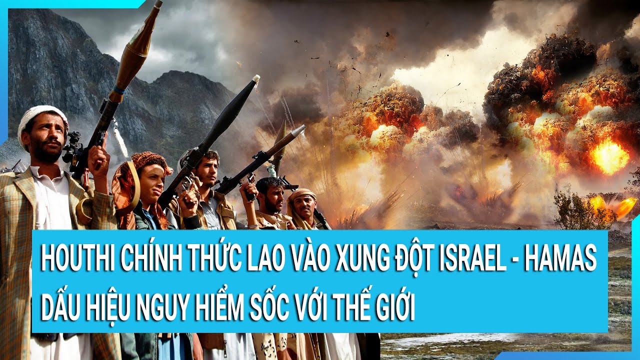 Houthi chính thức lao vào vòng xung đột Israel - Hamas dấu hiệu nguy hiểm sốc với thế giới