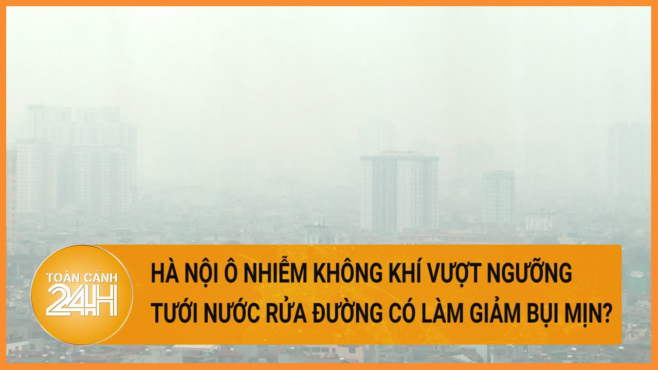 Ô nhiễm không khí vượt ngưỡng, Hà Nội sẽ phun nước rửa đường trở lại | Toàn cảnh 24h