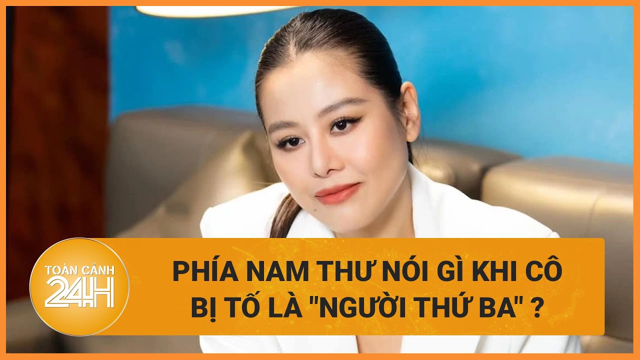 Phía Nam Thư nói gì khi cô bị tố là "người thứ ba"? | Toàn cảnh 24h