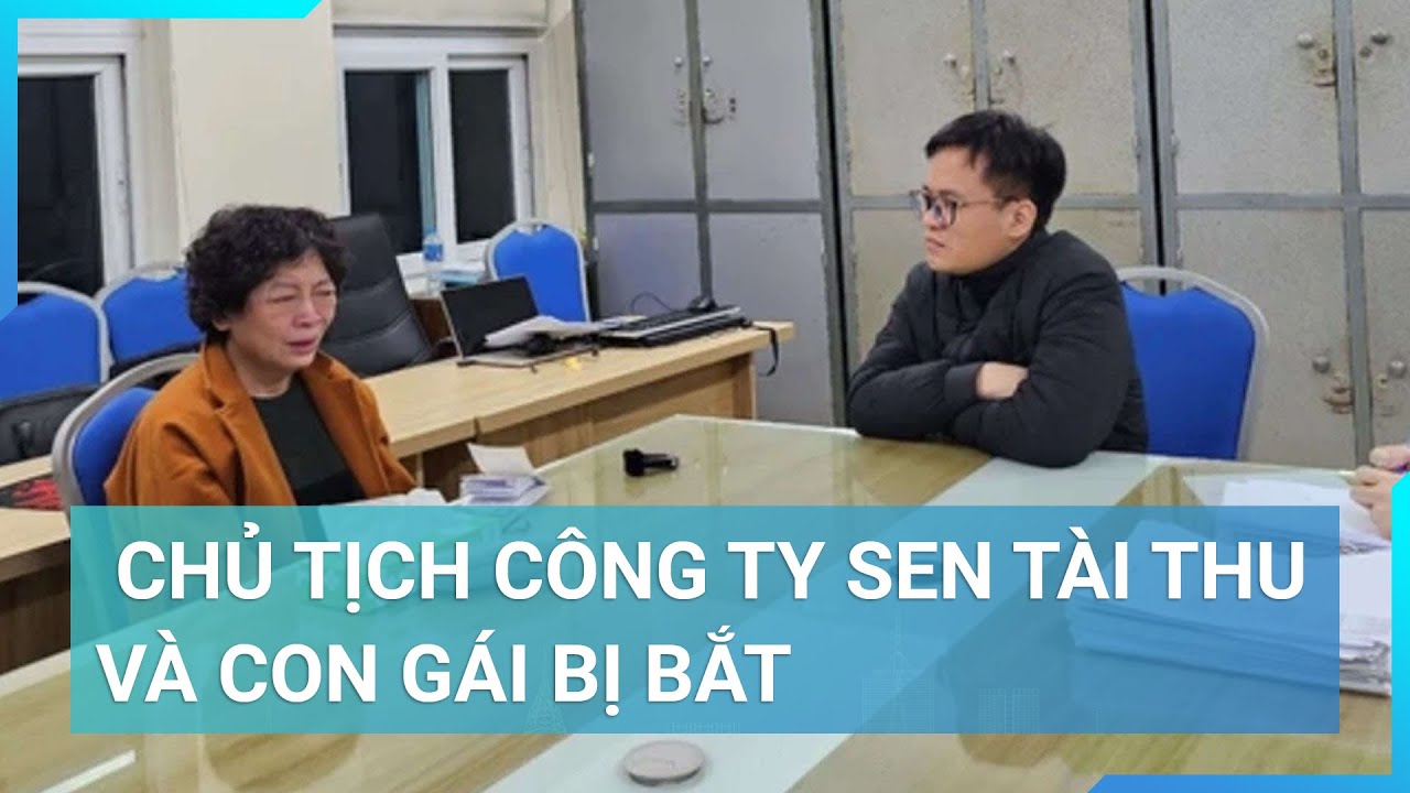 Chủ tịch Công ty Sen Tài Thu và con gái bị bắt  | Cuộc sống 24h