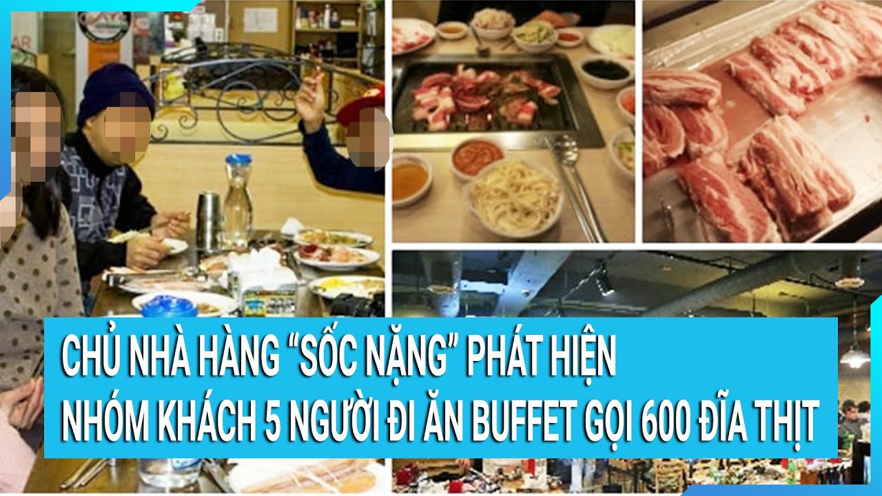 Chủ nhà hàng “sốc nặng” phát hiện nhóm khách 5 người đi ăn buffet gọi 600 đĩa thịt | Tin mới