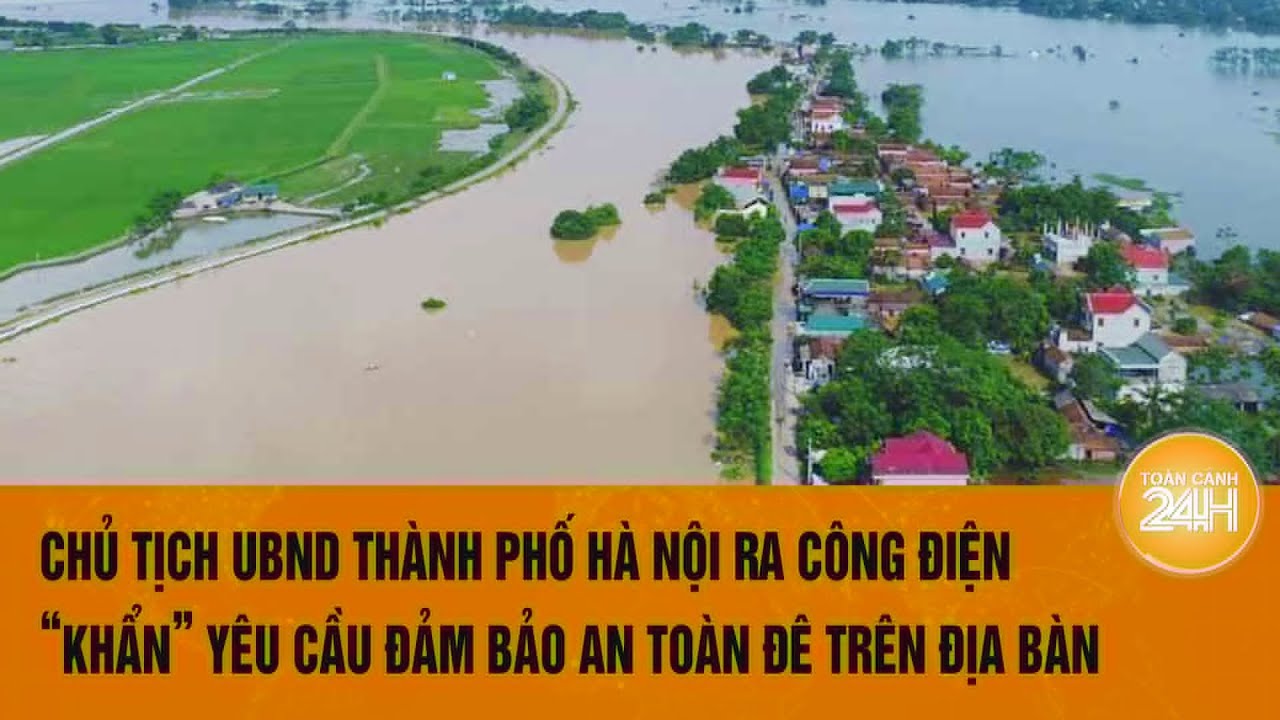 Chủ tịch UBND Thành phố Hà Nội ra công điện “khẩn” yêu cầu đảm bảo an toàn đê trên địa bàn