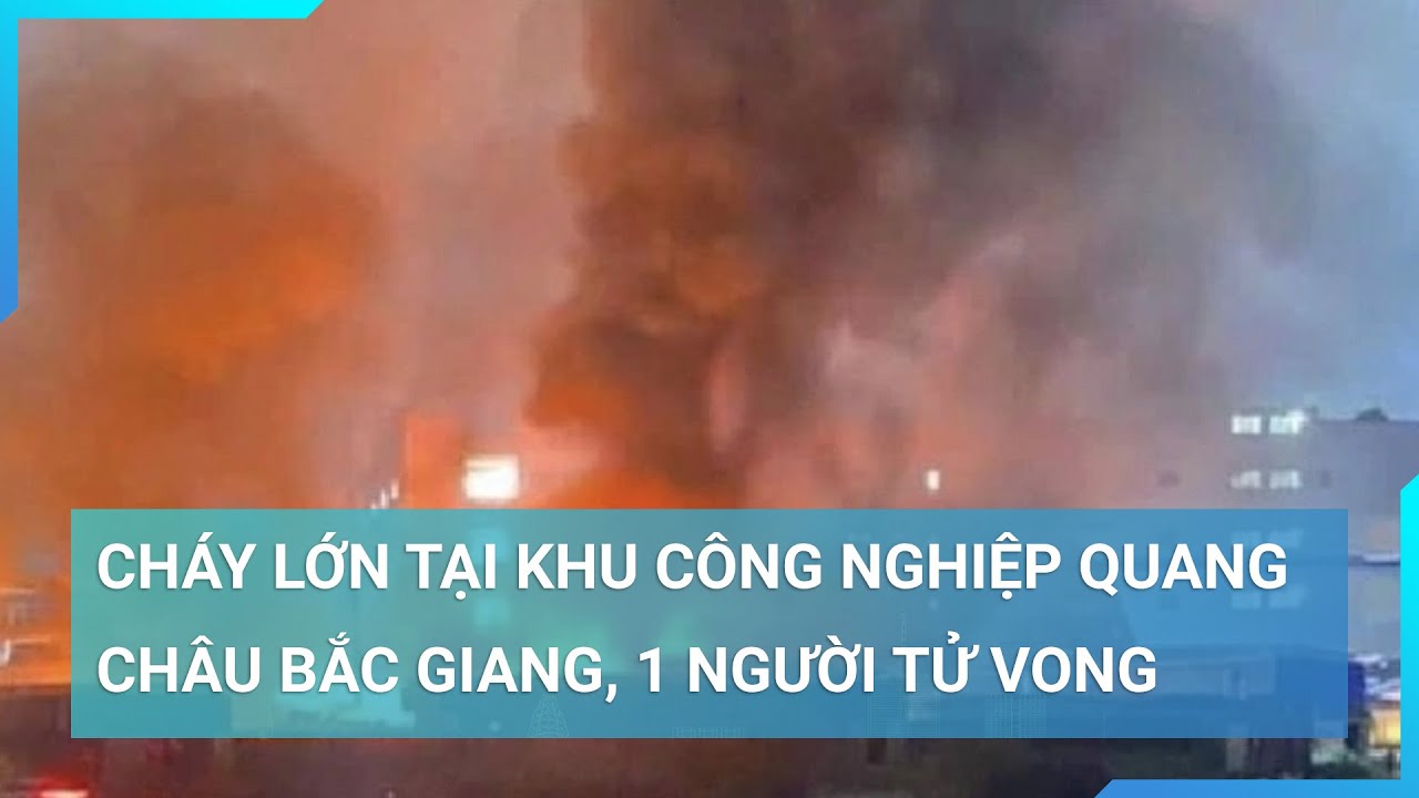 Thông tin mới về vụ hỏa hoạn tại Khu công nghiệp Quang Châu Bắc Giang | Cuộc sống 24h