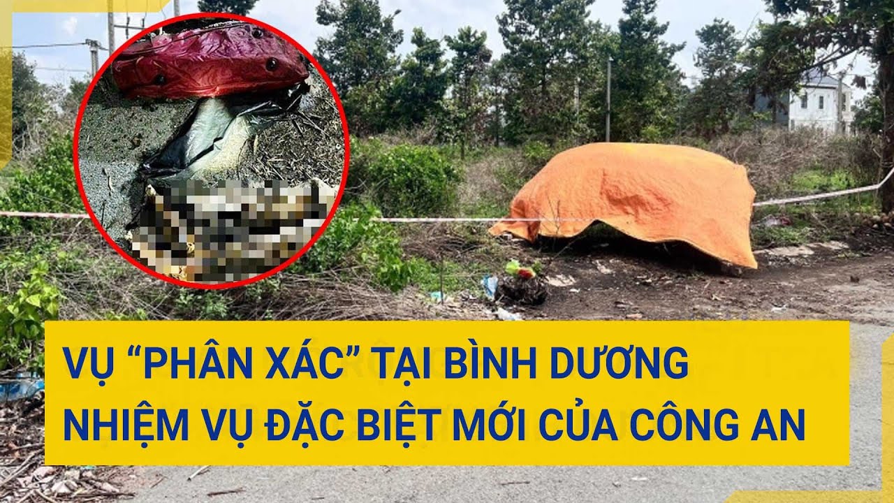 Vụ “phân xác” tại Bình Dương: Nhiệm vụ đặc biệt của công an | Tin mới