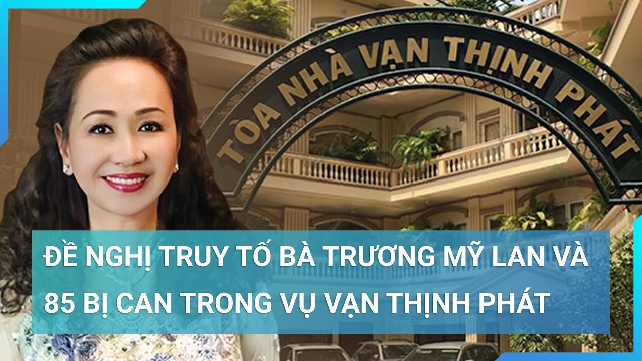 Đề nghị truy tố bà Trương Mỹ Lan và 85 bị can trong vụ Vạn Thịnh Phát | Cuộc sống 24h