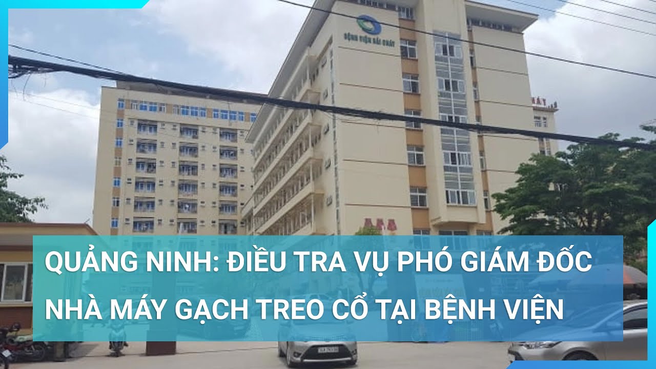 Quảng Ninh: Điều tra vụ Phó Giám đốc nhà máy gạch treo cổ tại bệnh viện | Cuộc sống 24h