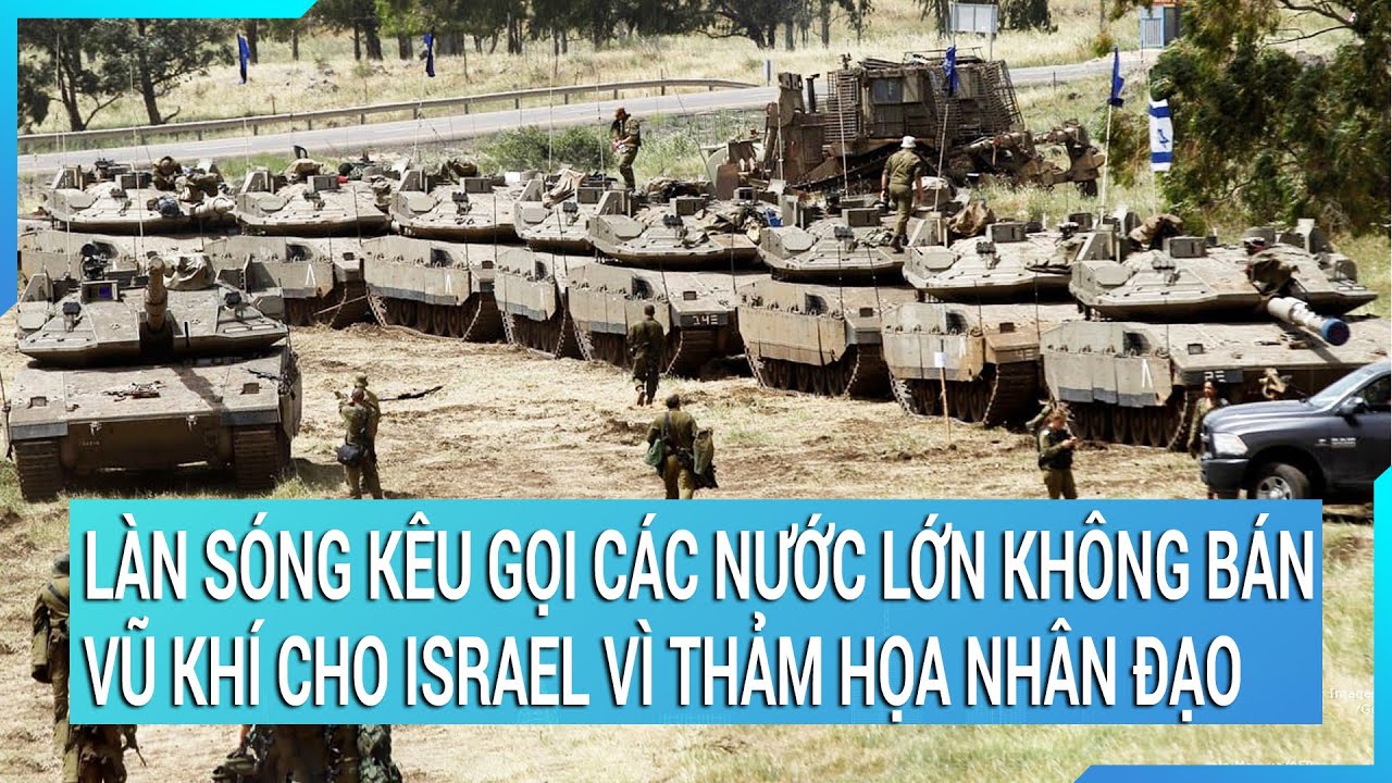 Làn sóng kêu gọi các nước lớn không bán vũ khí cho Israel vì thảm họa nhân đạo quá khủng khiếp