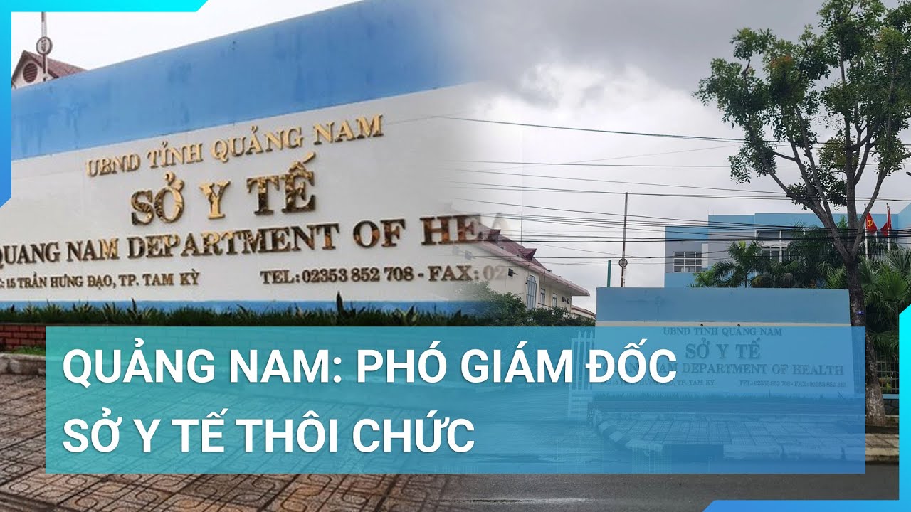 Quảng Nam: Phó Giám đốc sở Y tế thôi chức sau 2 năm được bổ nhiệm | Cuộc sống 24h