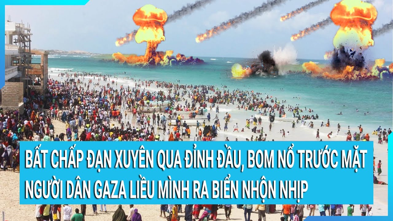 Bất chấp đạn xuyên qua đỉnh đầu, bom nổ trước mặt người dân Gaza liều mình ra biển nhộn nhịp