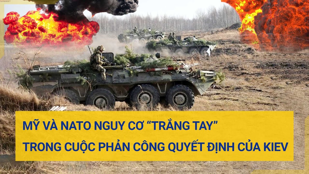 Mỹ và NATO nguy cơ “trắng tay” trong cuộc phản công quyết định của Ukraine | Tin mới