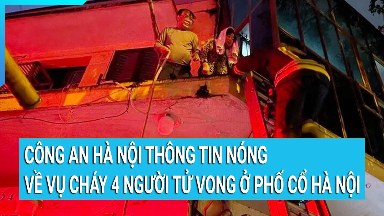 Công an Hà Nội thông tin nóng về vụ cháy 4 người tử vong ở phố cổ Hà Nội | Tin nóng