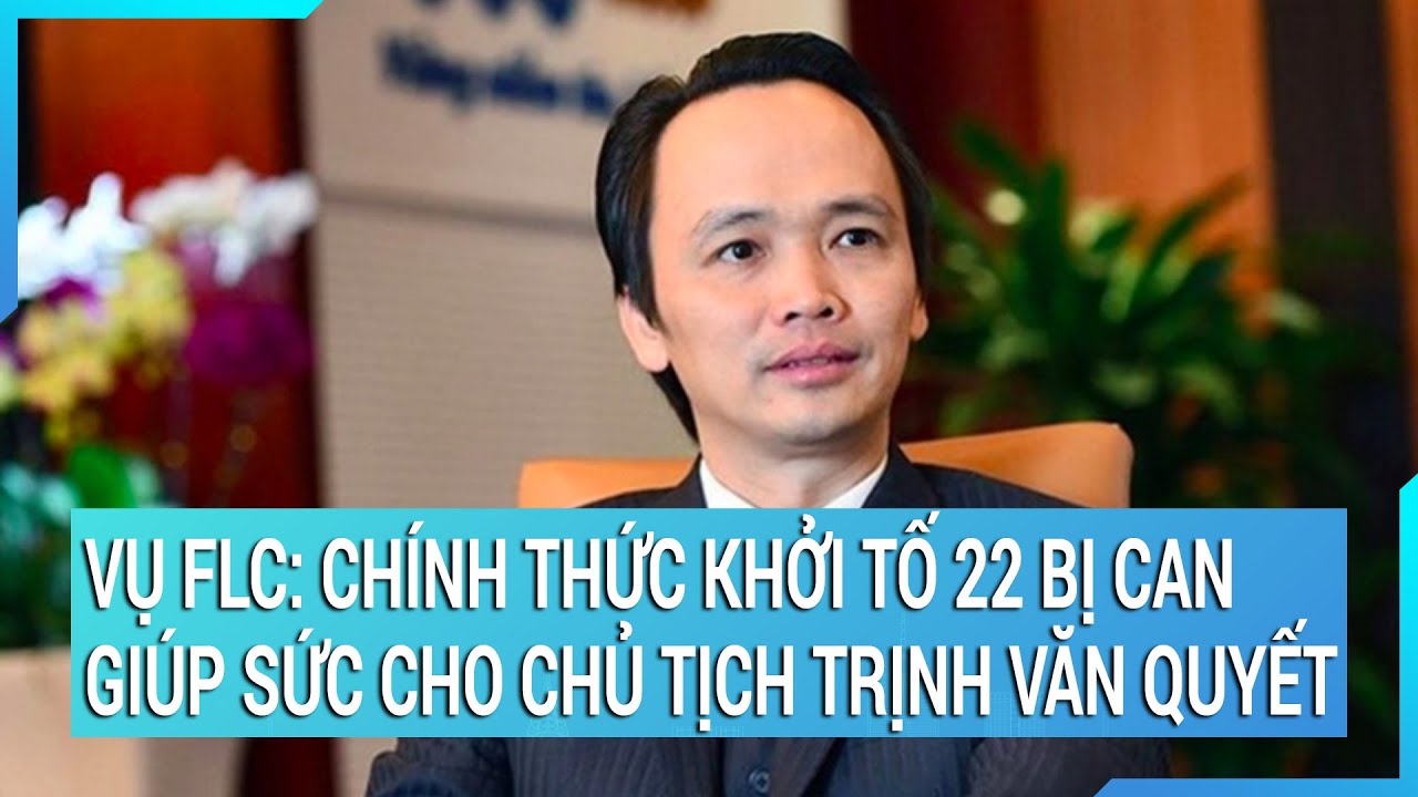 Vụ FLC: Chính thức khởi tố 22 bị can giúp sức cho Chủ tịch Trịnh Văn Quyết