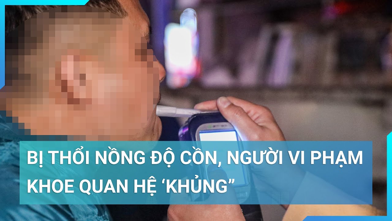 Bị thổi nồng độ cồn, người vi phạm khoe quan hệ "khủng" nhằm xin cảnh sát giao thông | Cuộc sống 24h