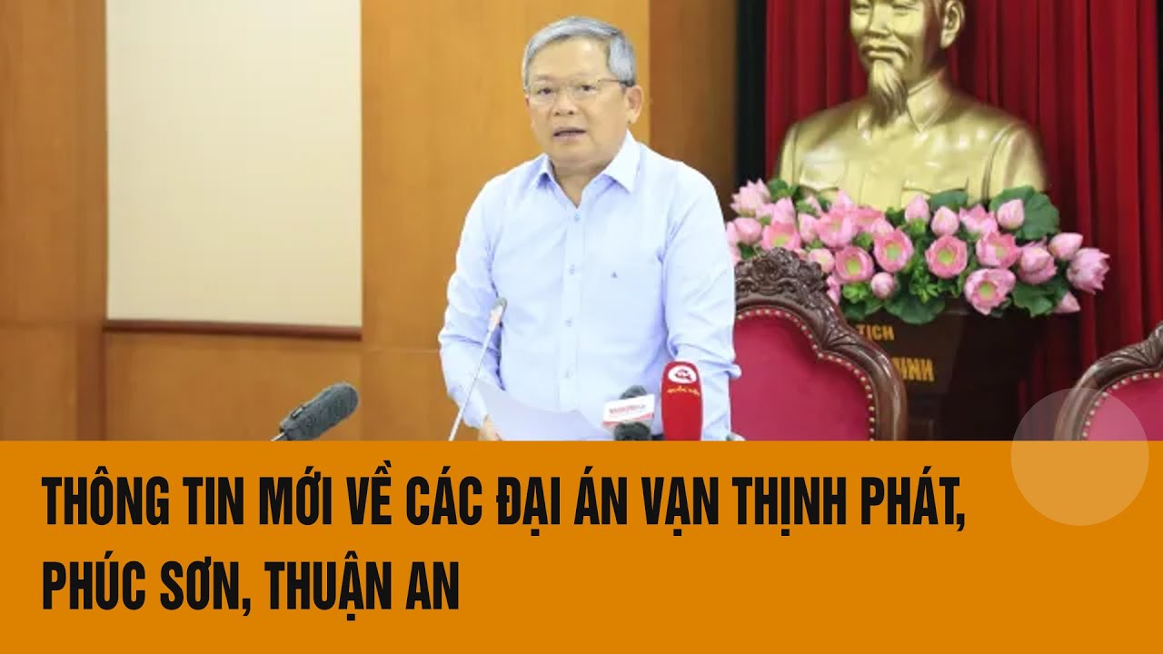 Thông tin mới về các vụ án Vạn Thịnh Phát, Phúc Sơn, Thuận An | Toàn cảnh 24h