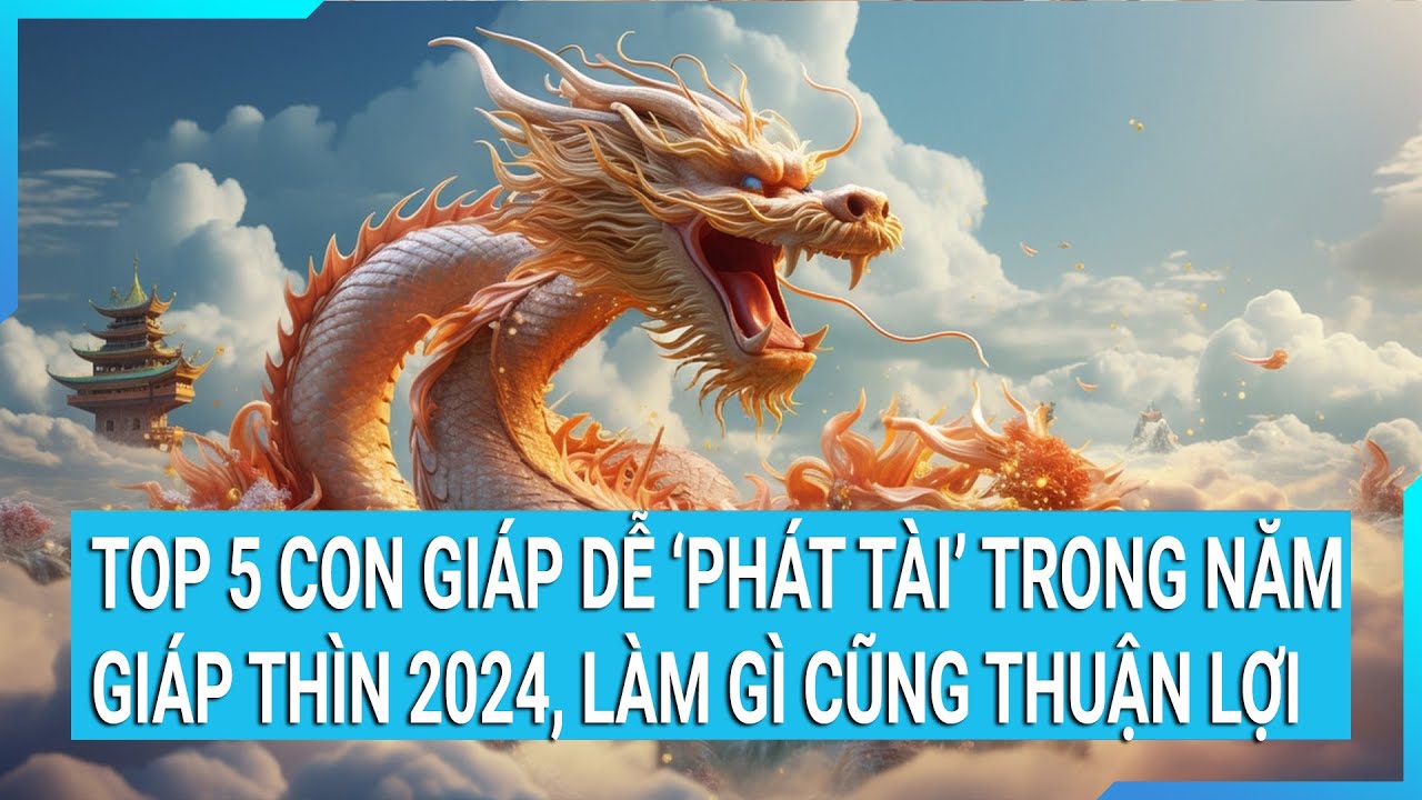 Top 5 con giáp dễ "phát tài" trong năm Giáp Thìn 2024, làm gì cũng thuận lợi