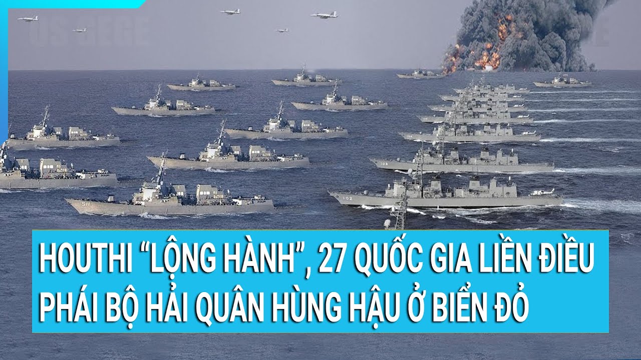 Houthi “lộng hành”, 27 quốc gia liền điều phái bộ Hải quân hùng hậu ở biển Đỏ