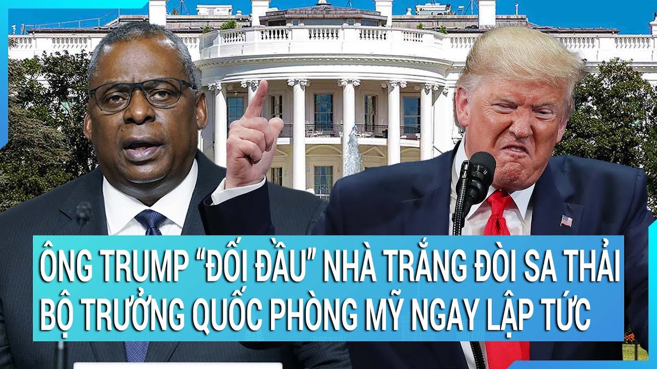 Tin nóng thế giới: Ông Trump "đối đầu" Nhà Trắng đòi sa thải Bộ trưởng Quốc phòng Mỹ ngay lập tức